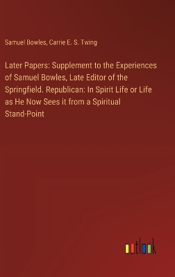 Later Papers: Supplement to the Experiences of Samuel Bowles, Late Editor of the Springfield. Republican: In Spirit Life or Life as He Now Sees it from a Spiritual Stand-Point by Samuel Bowles