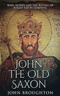John The Old Saxon: King Alfred and the Revival of Anglo-Saxon Learning book