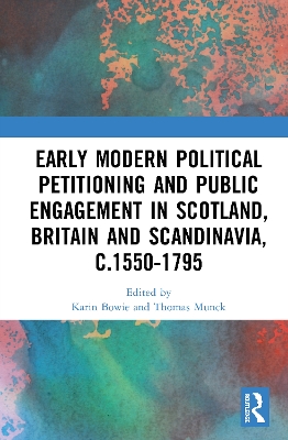 Early Modern Political Petitioning and Public Engagement in Scotland, Britain and Scandinavia, c.1550-1795 by Karin Bowie