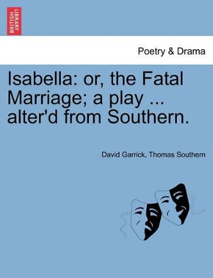 Isabella: Or, the Fatal Marriage; A Play ... Alter'd from Southern. by David Garrick