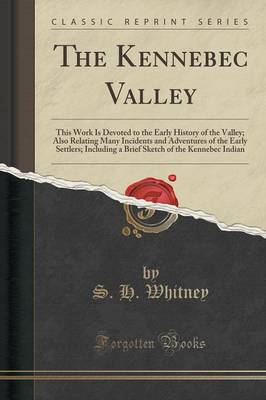 The Kennebec Valley: This Work Is Devoted to the Early History of the Valley; Also Relating Many Incidents and Adventures of the Early Settlers; Including a Brief Sketch of the Kennebec Indian (Classic Reprint) book