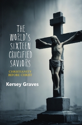 The The World's Sixteen Crucified Saviors: Christianity Before Christ by Kersey Graves