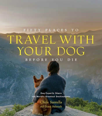 Fifty Places to Travel with Your Dog Before You Die: Dog Experts Share the World's Greatest Destinations book