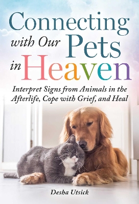 Connecting with Our Pets in Heaven: Interpret Signs from Animals in the Afterlife, Cope with Grief, and Heal by Desha Utsick