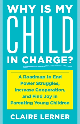 Why Is My Child in Charge?: A Roadmap to End Power Struggles, Increase Cooperation, and Find Joy in Parenting Young Children by Claire Lerner