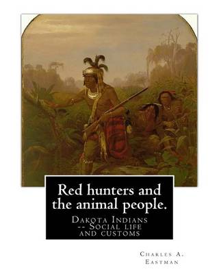 Red Hunters and the Animal People. by by Charles A Eastman