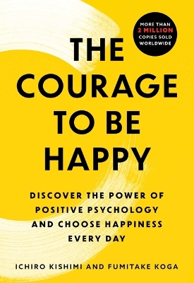 The Courage to Be Happy: Discover the Power of Positive Psychology and Choose Happiness Every Day by Ichiro Kishimi