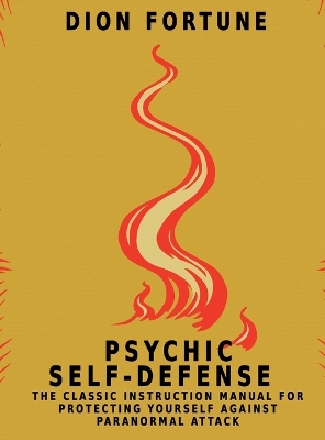Psychic Self-Defense: The Classic Instruction Manual for Protecting Yourself Against Paranormal Attack by Dion Fortune