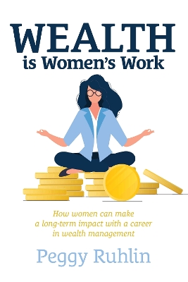 Wealth is Women's Work: How Women Can Make a Long-Term Impact with a Career in Wealth Management book