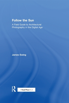 Follow the Sun: A Field Guide to Architectural Photography in the Digital Age book