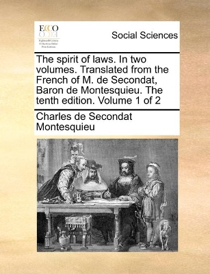 The Spirit of Laws. in Two Volumes. Translated from the French of M. de Secondat, Baron de Montesquieu. the Tenth Edition. Volume 1 of 2 by Baron Charles De Secondat Montesquieu