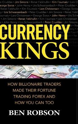 Currency Kings: How Billionaire Traders Made their Fortune Trading Forex and How You Can Too by Ben Robson