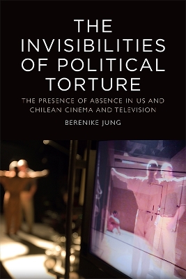 The Invisibilities of Political Torture: The Presence of Absence in Us and Chilean Cinema and Television book
