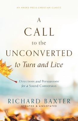 A Call to the Unconverted to Turn and Live: Directions and Persuasions for a Sound Conversion by Richard Baxter