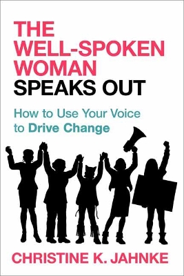 The The Well-Spoken Woman Speaks Out: How to Use Your Voice to Drive Change by Christine K. Jahnke