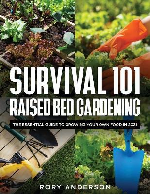 Survival 101 Raised Bed Gardening: The Essential Guide To Growing Your Own Food In 2021 by Rory Anderson