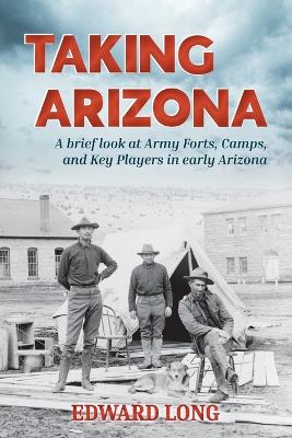 Taking Arizona: A brief look at Army Forts, Camps, and Key Players in early Arizona book