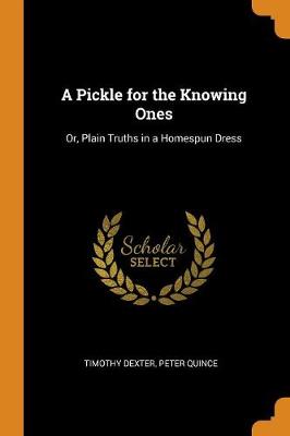 A Pickle for the Knowing Ones: Or, Plain Truths in a Homespun Dress by Timothy Dexter