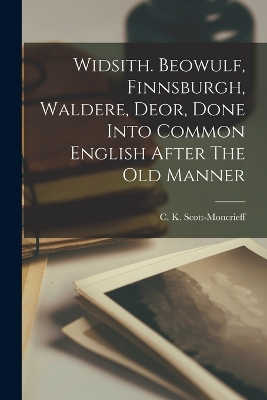 Widsith. Beowulf, Finnsburgh, Waldere, Deor, Done Into Common English After The Old Manner by C K (Charles Kenne Scott-Moncrieff
