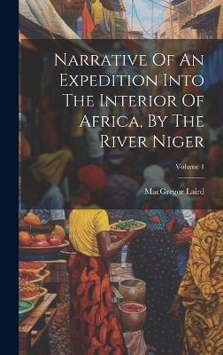 Narrative Of An Expedition Into The Interior Of Africa, By The River Niger; Volume 1 book