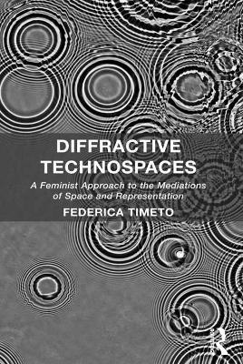 Diffractive Technospaces: A Feminist Approach to the Mediations of Space and Representation book