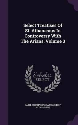 Select Treatises Of St. Athanasius In Controversy With The Arians, Volume 3 book