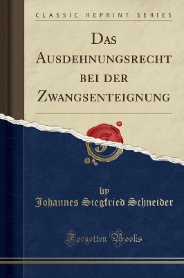 Das Ausdehnungsrecht Bei Der Zwangsenteignung (Classic Reprint) by Johannes Siegfried Schneider