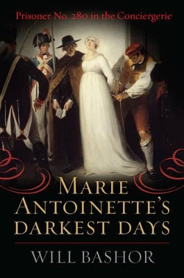 Marie Antoinette's Darkest Days: Prisoner No. 280 in the Conciergerie by Will Bashor