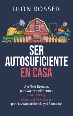 Ser autosuficiente en casa: Una guía esencial para cultivar alimentos, criar pollos y crear una mini-granja para la autosuficiencia y el bienestar book