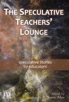 The Speculative Teachers' Lounge: speculative stories by educators by B Morris Allen