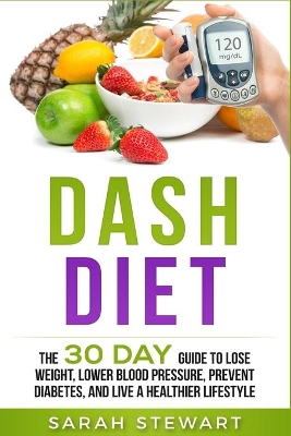 Dash Diet: The 30 Day Guide to Lose Weight, Lower Blood Pressure, Prevent Diabetes, and Live a Healthier Lifestyle book