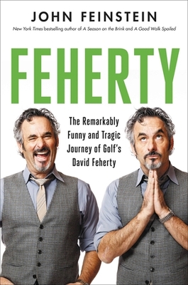 Feherty: The Remarkably Funny and Tragic Journey of Golf's David Feherty by John Feinstein