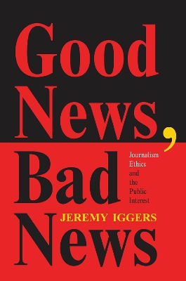 Good News, Bad News: Journalism Ethics And The Public Interest by Jeremy Iggers