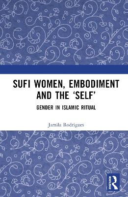 Sufi Women, Embodiment, and the ‘Self’: Gender in Islamic Ritual by Jamila Rodrigues