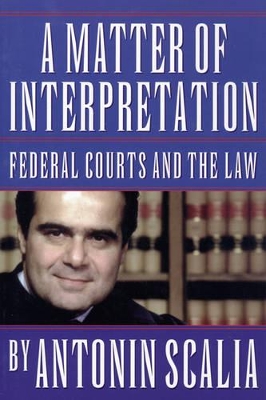 A Matter of Interpretation: Federal Courts and the Law by Antonin Scalia