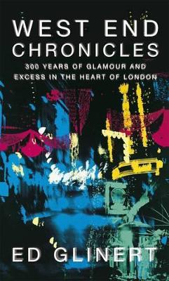 West End Chronicles: 300 Years of Glamour and Excess in the Heart of London by Ed Glinert