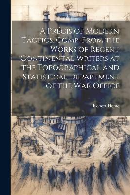 A Précis of Modern Tactics. Comp. From the Works of Recent Continental Writers at the Topographical and Statistical Department of the War Office by Robert 1837-1879 Home