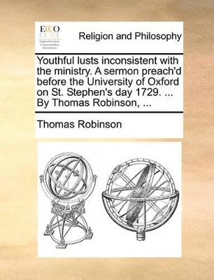 Youthful Lusts Inconsistent with the Ministry. a Sermon Preach'd Before the University of Oxford on St. Stephen's Day 1729. ... by Thomas Robinson, ... book