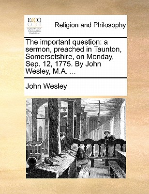 The Important Question: A Sermon, Preached in Taunton, Somersetshire, on Monday, Sep. 12, 1775. by John Wesley, M.A. ... book