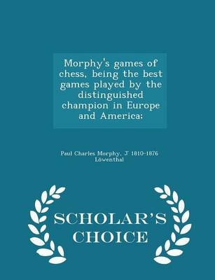 Morphy's Games of Chess, Being the Best Games Played by the Distinguished Champion in Europe and America; - Scholar's Choice Edition by Paul Charles Morphy