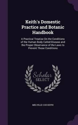 Keith's Domestic Practice and Botanic Handbook: A Practical Treatise On the Conditions of the Human Body Called Disease and the Proper Observance of the Laws to Prevent Those Conditions book