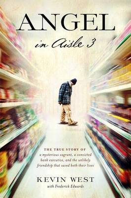 Angel in Aisle 3: The True Story of a Mysterious Vagrant, a Convicted Bank Executive, and the Unlikely Friendship That Saved Both Their Lives by Kevin West