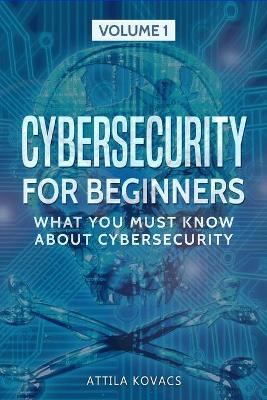 Cybersecurity for Beginners: What You Must Know about Cybersecurity by Attila Kovacs