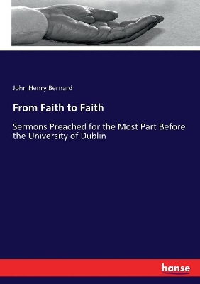 From Faith to Faith: Sermons Preached for the Most Part Before the University of Dublin by John Henry Bernard