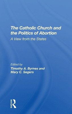 The Catholic Church And The Politics Of Abortion: A View From The States by Timothy Byrnes