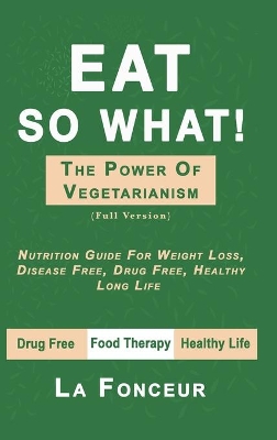 Eat So What! The Power of Vegetarianism (Full Color Print): Nutrition Guide For Weight Loss, Disease Free, Drug Free, Healthy Long Life book