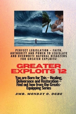 Greater Exploits - 12 Perfect Legislation - Faith, Authority and Power to LEGISLATE and OVERWRITE: You are Born for This - Healing, Deliverance and Restoration - Equipping Series book