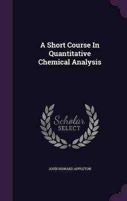 A A Short Course In Quantitative Chemical Analysis by John Howard Appleton