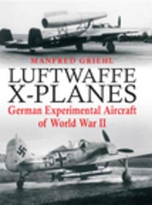 Luftwaffe X-Planes: German Experimental Aircraft of World War II by Manfred Griehl