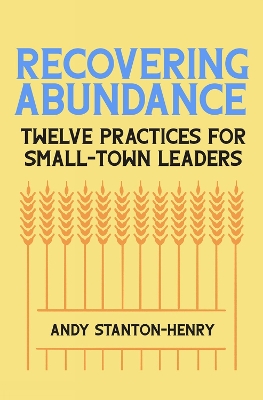 Recovering Abundance: Twelve Practices for Small-Town Leaders by Andy Stanton-Henry